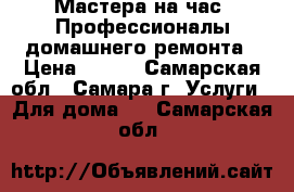 Мастера на час! Профессионалы домашнего ремонта › Цена ­ 150 - Самарская обл., Самара г. Услуги » Для дома   . Самарская обл.